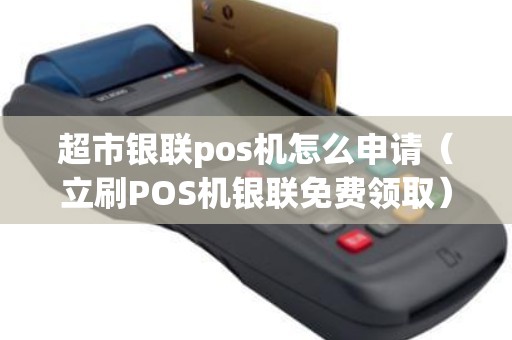 超市银联pos机怎么申请（立刷POS机银联免费领取）