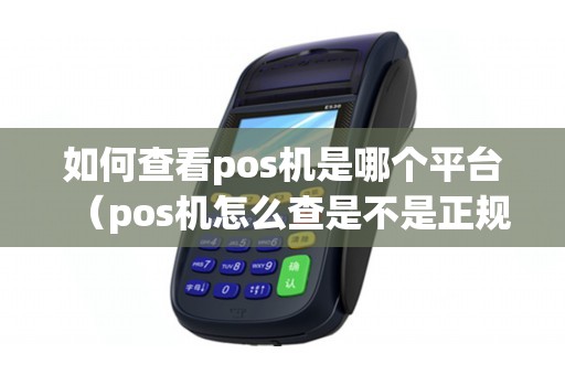 如何查看pos机是哪个平台（pos机怎么查是不是正规机）