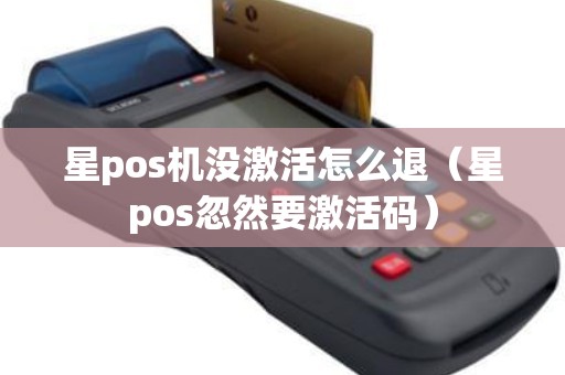 星pos机没激活怎么退(星pos忽然要激活码) 星pos机没激活怎么退(星pos忽然要激活码)
