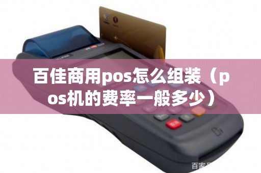 百佳商用pos怎么组装（pos机的费率一般多少）