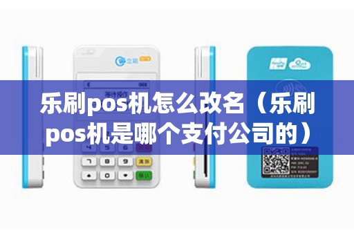 乐刷pos机怎么改名（乐刷pos机是哪个支付公司的）