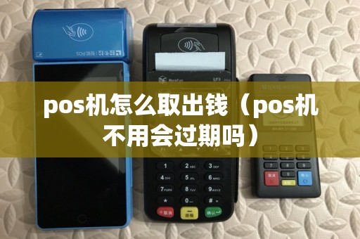 pos机怎么取出钱（pos机不用会过期吗）
