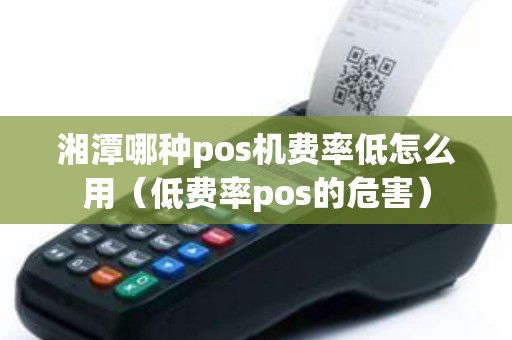 湘潭哪种pos机费率低怎么用（低费率pos的危害）