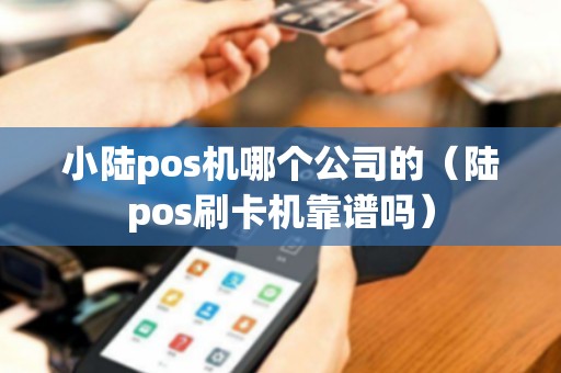 小陆pos机哪个公司的（陆pos刷卡机靠谱吗）