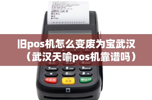 旧pos机怎么变废为宝武汉（武汉天喻pos机靠谱吗）