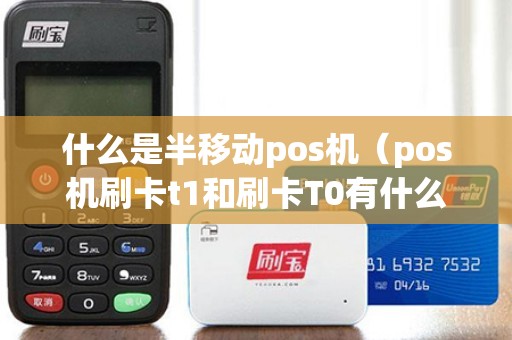 什么是半移动pos机（pos机刷卡t1和刷卡T0有什么不一样）
