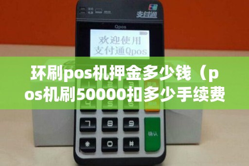 环刷pos机押金多少钱（pos机刷50000扣多少手续费）