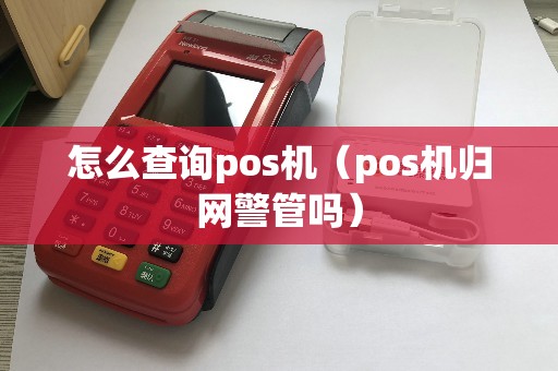 怎么查询pos机（pos机归网警管吗）