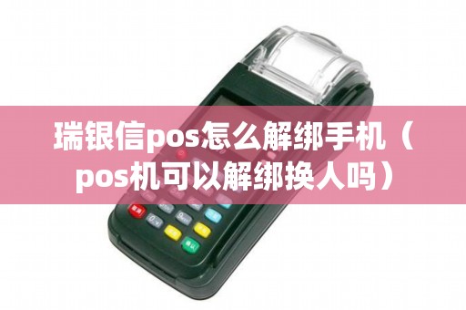 瑞银信pos怎么解绑手机（pos机可以解绑换人吗）
