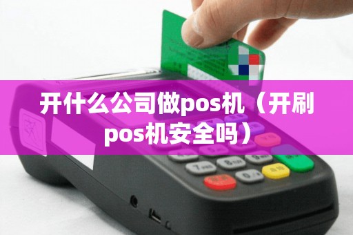 开什么公司做pos机（开刷pos机安全吗）