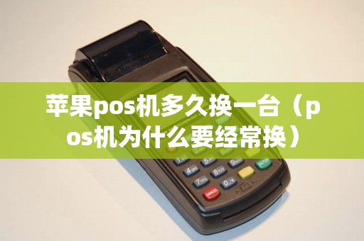 苹果pos机多久换一台（pos机为什么要经常换）
