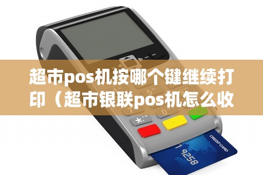 超市pos机按哪个键继续打印（超市银联pos机怎么收银）