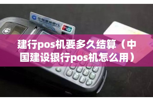 建行pos机要多久结算（中国建设银行pos机怎么用）