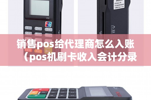 销售pos给代理商怎么入账（pos机刷卡收入会计分录）