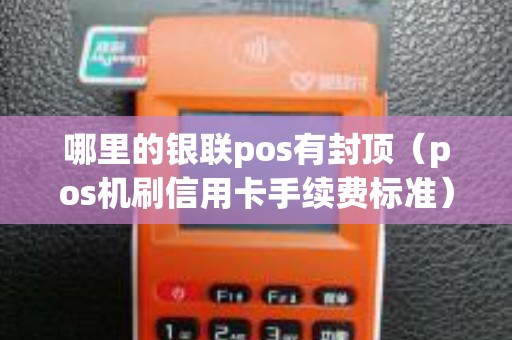 哪里的银联pos有封顶（pos机刷信用卡手续费标准）