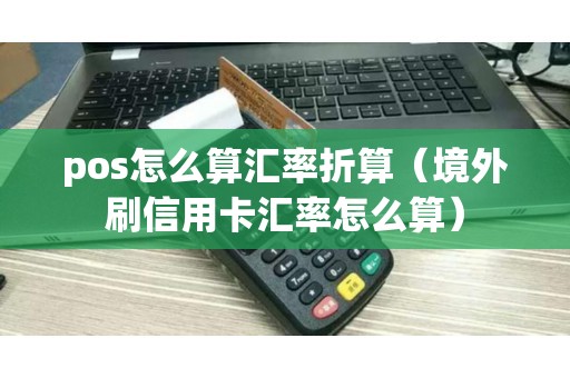 pos怎么算汇率折算（境外刷信用卡汇率怎么算）