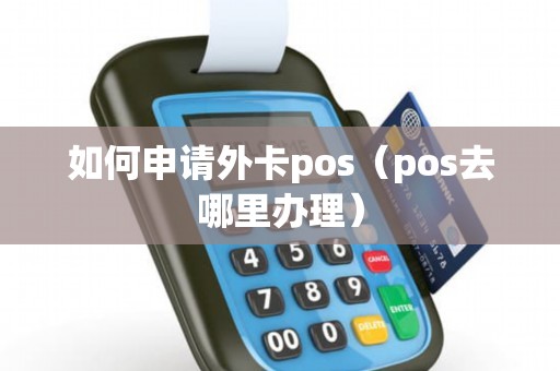 如何申请外卡pos（pos去哪里办理）