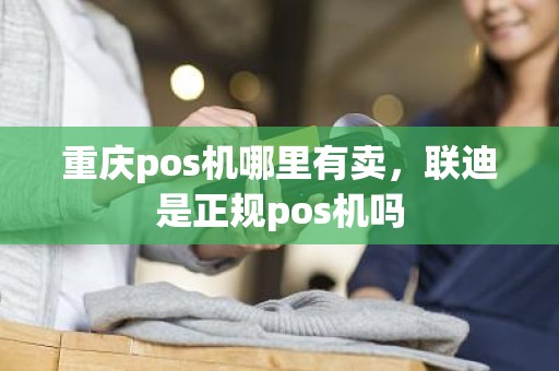 重庆pos机哪里有卖，联迪是正规pos机吗