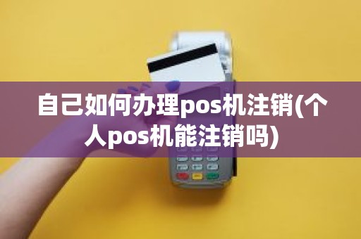 自己如何办理pos机注销(个人pos机能注销吗)