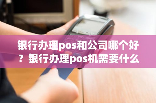 银行办理pos和公司哪个好？银行办理pos机需要什么材料