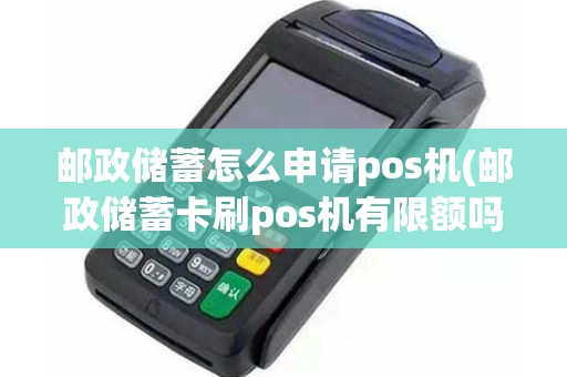 邮政储蓄怎么申请pos机(邮政储蓄卡刷pos机有限额吗)