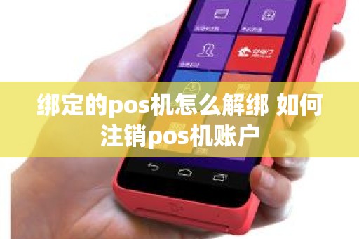 绑定的pos机怎么解绑 如何注销pos机账户