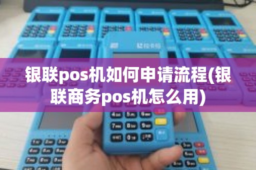 银联pos机如何申请流程(银联商务pos机怎么用)