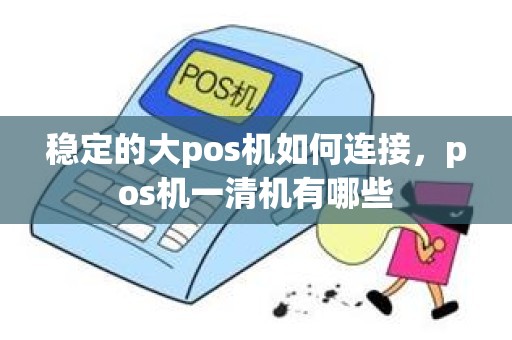 稳定的大pos机如何连接，pos机一清机有哪些