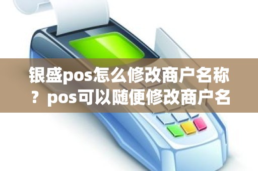银盛pos怎么修改商户名称？pos可以随便修改商户名吗