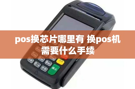 pos换芯片哪里有 换pos机需要什么手续