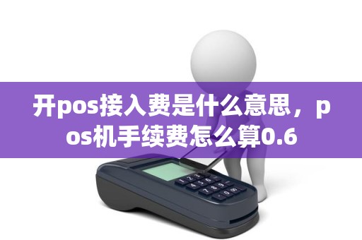 开pos接入费是什么意思,pos机手续费怎么算0.6 开pos接入费是什么意思,pos机手续费怎么算0.6