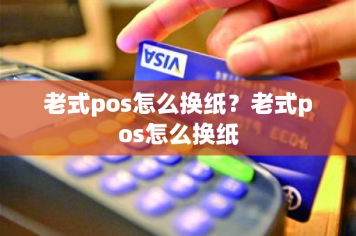 老式pos怎么换纸?老式pos怎么换纸 老式pos怎么换纸?老式pos怎么换纸