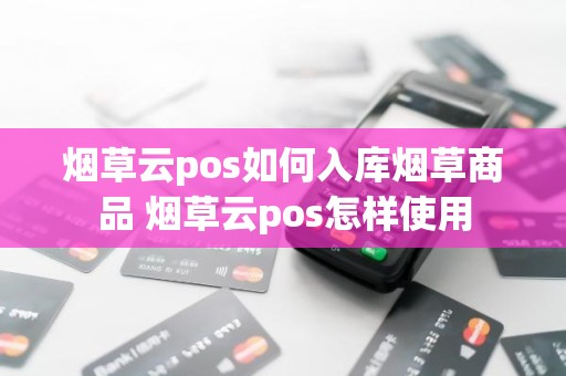烟草云pos如何入库烟草商品 烟草云pos怎样使用 烟草云pos如何入库烟草商品 烟草云pos怎样使用