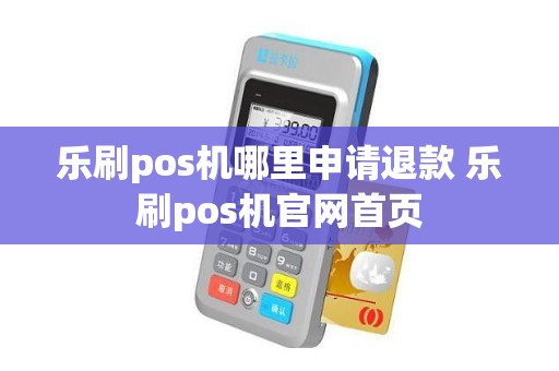 乐刷pos机哪里申请退款 乐刷pos机官网首页 乐刷pos机哪里申请退款 乐刷pos机官网首页