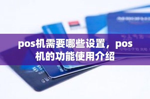 pos机需要哪些设置,pos机的功能使用介绍 pos机需要哪些设置,pos机的功能使用介绍