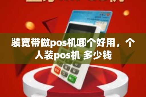 装宽带做pos机哪个好用，个人装pos机 多少钱
