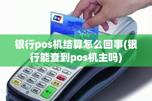银行pos机结算怎么回事(银行能查到pos机主吗)