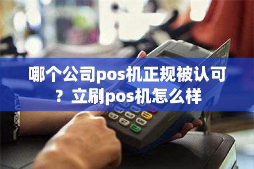 哪个公司pos机正规被认可？立刷pos机怎么样