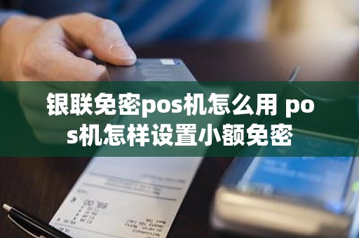 银联免密pos机怎么用 pos机怎样设置小额免密