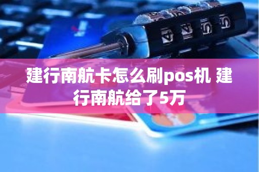 建行南航卡怎么刷pos机 建行南航给了5万