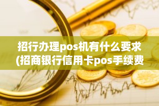 招行办理pos机有什么要求(招商银行信用卡pos手续费怎么算)