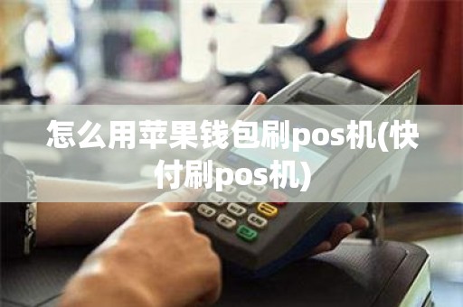 怎么用苹果钱包刷pos机(快付刷pos机)