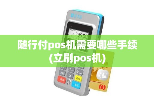 随行付pos机需要哪些手续(立刷pos机)