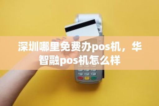 深圳哪里免费办pos机，华智融pos机怎么样