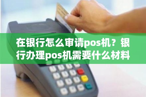 在银行怎么审请pos机？银行办理pos机需要什么材料