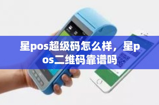 星pos超级码怎么样，星pos二维码靠谱吗