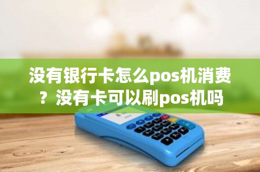 没有银行卡怎么pos机消费？没有卡可以刷pos机吗