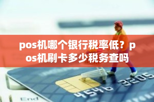 pos机哪个银行税率低？pos机刷卡多少税务查吗