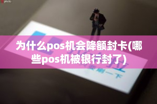 为什么pos机会降额封卡(哪些pos机被银行封了)