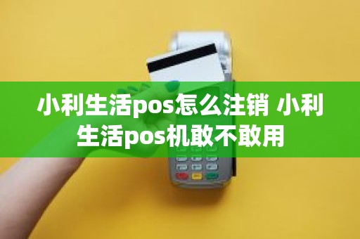 小利生活pos怎么注销 小利生活pos机敢不敢用